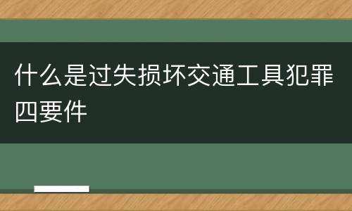 什么是过失损坏交通工具犯罪四要件