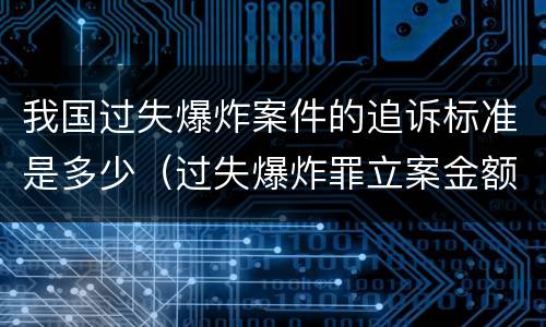 我国过失爆炸案件的追诉标准是多少（过失爆炸罪立案金额标准）