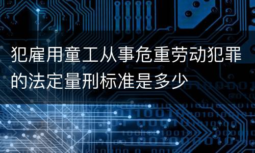 犯雇用童工从事危重劳动犯罪的法定量刑标准是多少