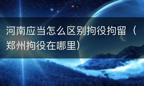 河南应当怎么区别拘役拘留（郑州拘役在哪里）