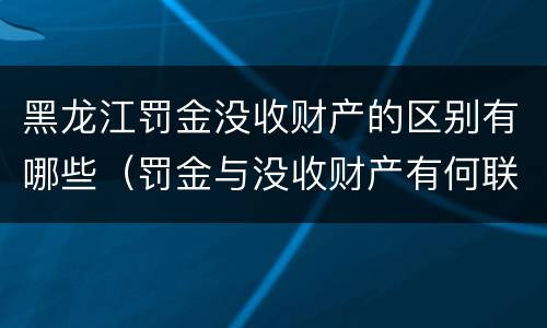 黑龙江罚金没收财产的区别有哪些（罚金与没收财产有何联系和区别?）
