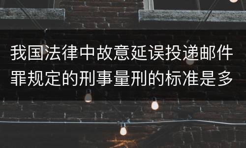 我国法律中故意延误投递邮件罪规定的刑事量刑的标准是多少
