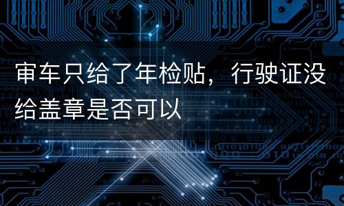 审车只给了年检贴，行驶证没给盖章是否可以