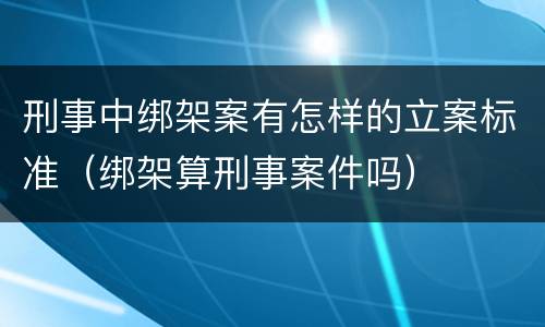 刑事中绑架案有怎样的立案标准（绑架算刑事案件吗）