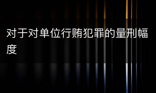 对于对单位行贿犯罪的量刑幅度
