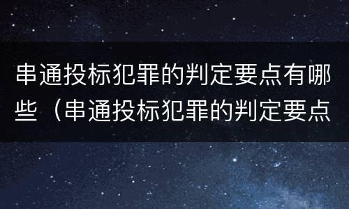串通投标犯罪的判定要点有哪些（串通投标犯罪的判定要点有哪些呢）