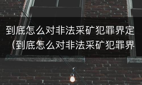 到底怎么对非法采矿犯罪界定（到底怎么对非法采矿犯罪界定的）