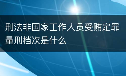 刑法非国家工作人员受贿定罪量刑档次是什么