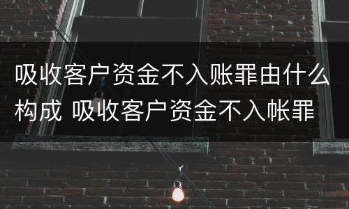吸收客户资金不入账罪由什么构成 吸收客户资金不入帐罪