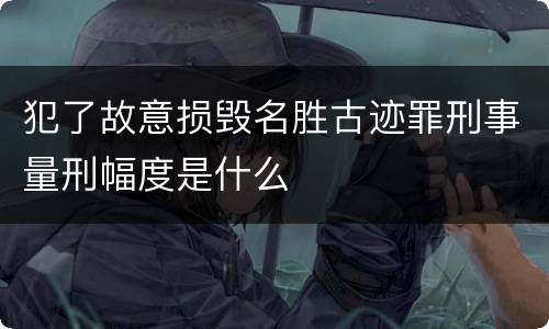犯了故意损毁名胜古迹罪刑事量刑幅度是什么