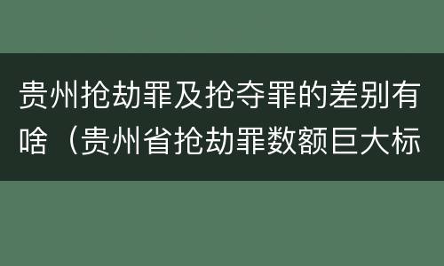 贵州抢劫罪及抢夺罪的差别有啥（贵州省抢劫罪数额巨大标准）