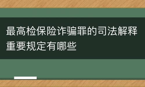 最高检保险诈骗罪的司法解释重要规定有哪些