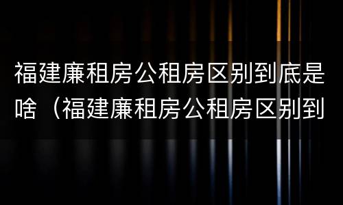 福建廉租房公租房区别到底是啥（福建廉租房公租房区别到底是啥呢）