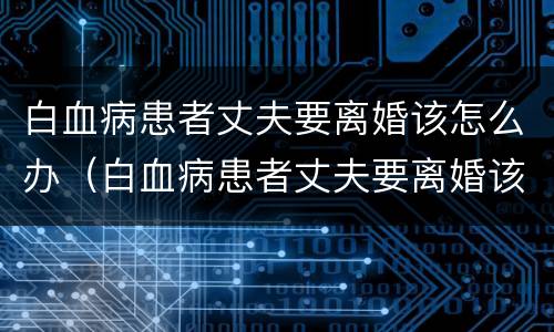 白血病患者丈夫要离婚该怎么办（白血病患者丈夫要离婚该怎么办呢）