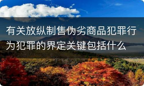 有关放纵制售伪劣商品犯罪行为犯罪的界定关键包括什么