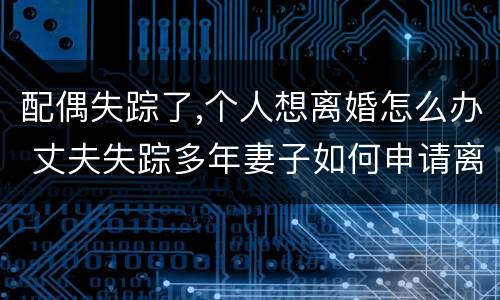 配偶失踪了,个人想离婚怎么办 丈夫失踪多年妻子如何申请离婚