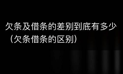 欠条及借条的差别到底有多少（欠条借条的区别）
