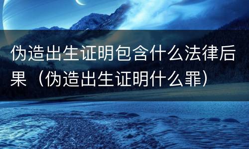 伪造出生证明包含什么法律后果（伪造出生证明什么罪）