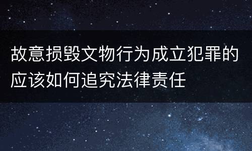 故意损毁文物行为成立犯罪的应该如何追究法律责任