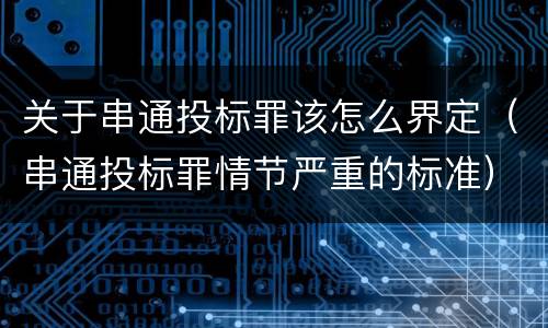 关于串通投标罪该怎么界定（串通投标罪情节严重的标准）