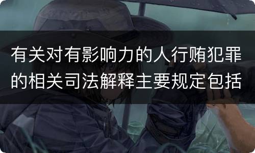 有关对有影响力的人行贿犯罪的相关司法解释主要规定包括什么