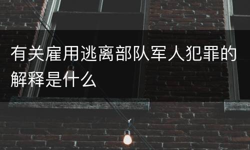有关雇用逃离部队军人犯罪的解释是什么