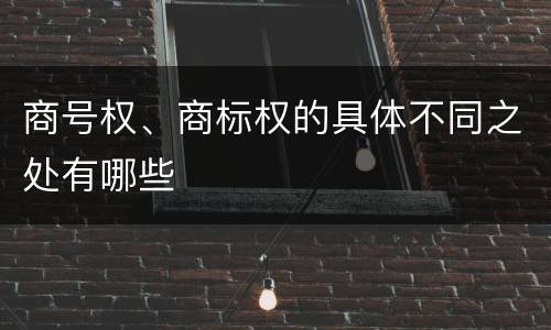 商号权、商标权的具体不同之处有哪些