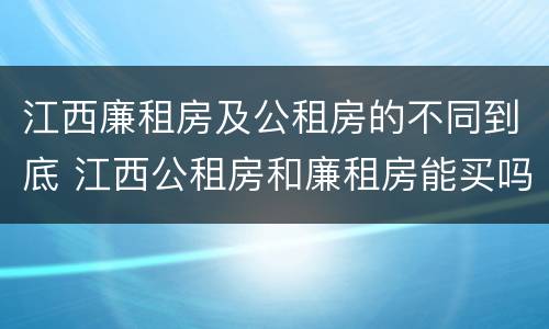 江西廉租房及公租房的不同到底 江西公租房和廉租房能买吗