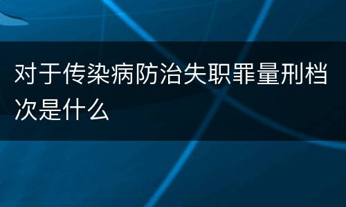 对于传染病防治失职罪量刑档次是什么