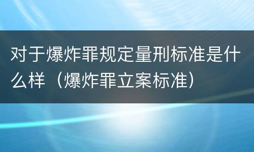 对于爆炸罪规定量刑标准是什么样（爆炸罪立案标准）