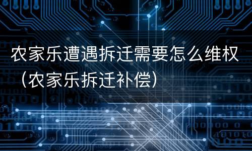 农家乐遭遇拆迁需要怎么维权（农家乐拆迁补偿）