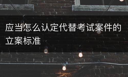 应当怎么认定代替考试案件的立案标准