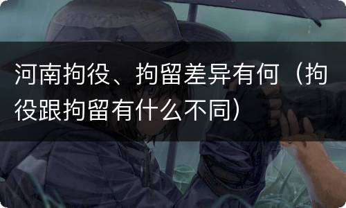 河南拘役、拘留差异有何（拘役跟拘留有什么不同）