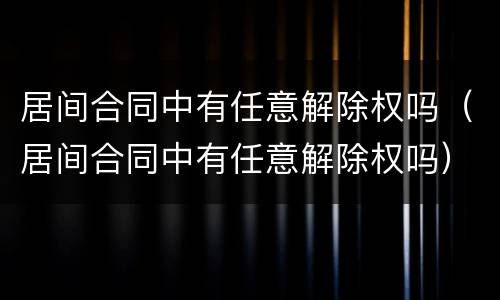 居间合同中有任意解除权吗(居间合同中有任意解除权吗)