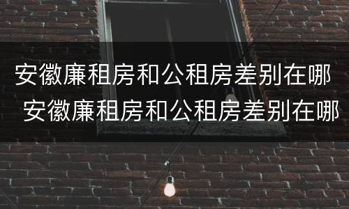 安徽廉租房和公租房差别在哪 安徽廉租房和公租房差别在哪里