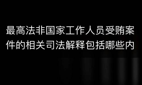最高法非国家工作人员受贿案件的相关司法解释包括哪些内容
