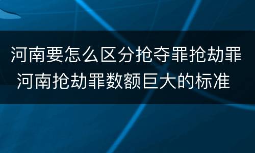 河南要怎么区分抢夺罪抢劫罪 河南抢劫罪数额巨大的标准