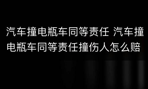 汽车撞电瓶车同等责任 汽车撞电瓶车同等责任撞伤人怎么赔偿