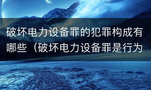 破坏电力设备罪的犯罪构成有哪些（破坏电力设备罪是行为犯）