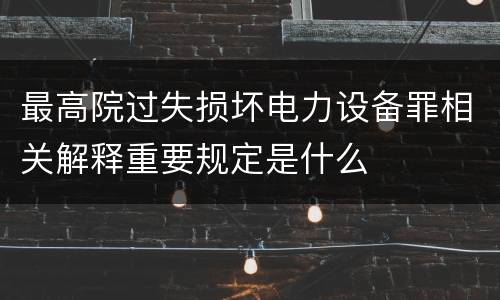 最高院过失损坏电力设备罪相关解释重要规定是什么