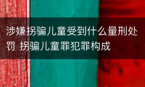 涉嫌拐骗儿童受到什么量刑处罚 拐骗儿童罪犯罪构成