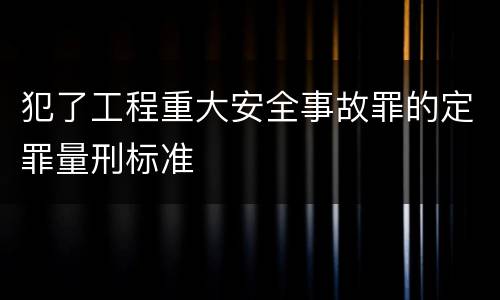 犯了工程重大安全事故罪的定罪量刑标准