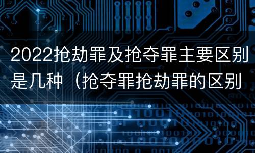 2022抢劫罪及抢夺罪主要区别是几种（抢夺罪抢劫罪的区别）