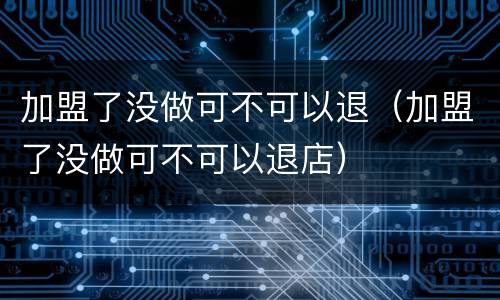 加盟了没做可不可以退（加盟了没做可不可以退店）