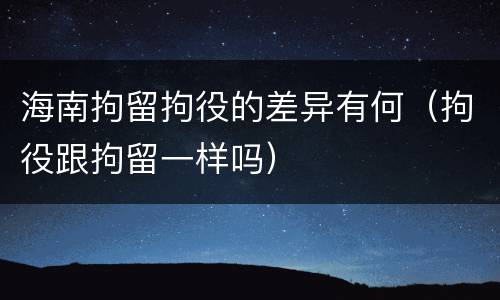 海南拘留拘役的差异有何（拘役跟拘留一样吗）