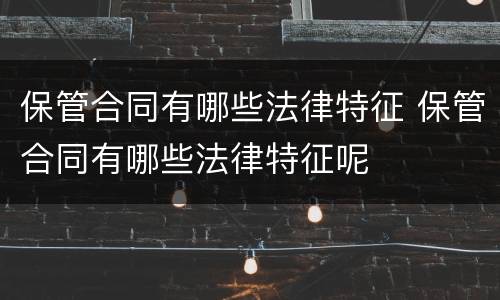 保管合同有哪些法律特征 保管合同有哪些法律特征呢