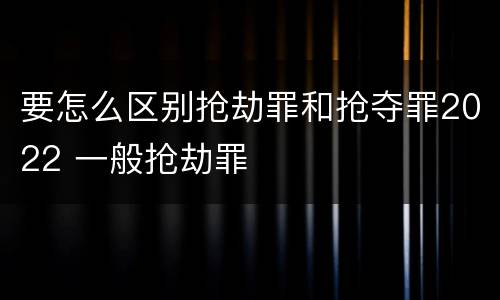 要怎么区别抢劫罪和抢夺罪2022 一般抢劫罪