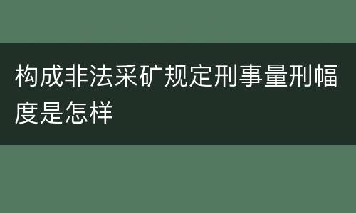 构成非法采矿规定刑事量刑幅度是怎样