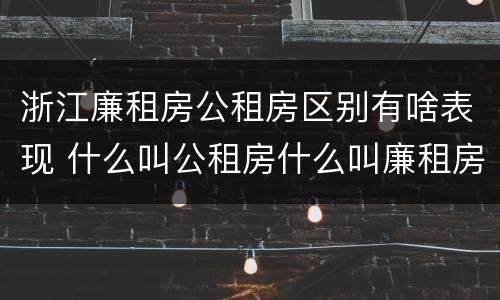 浙江廉租房公租房区别有啥表现 什么叫公租房什么叫廉租房