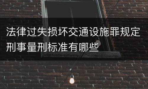 法律过失损坏交通设施罪规定刑事量刑标准有哪些